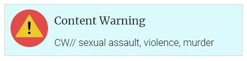 text is: Content Warning CW// sexual assault, violence, murder